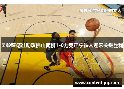 吴毅臻精准助攻佛山南狮1-0力克辽宁铁人迎来关键胜利