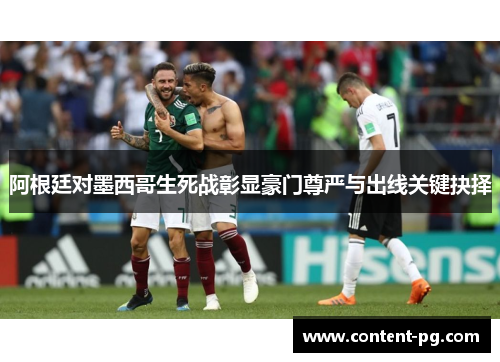 阿根廷对墨西哥生死战彰显豪门尊严与出线关键抉择