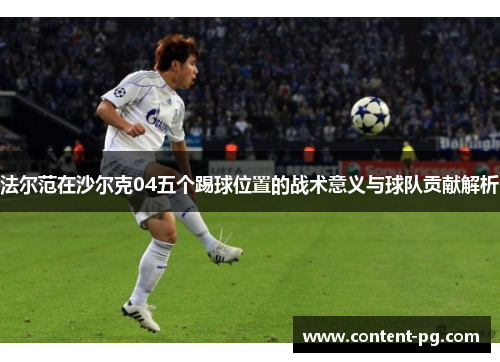 法尔范在沙尔克04五个踢球位置的战术意义与球队贡献解析 法尔范在沙尔克04五个踢球位置的战术意义与球队贡献解析