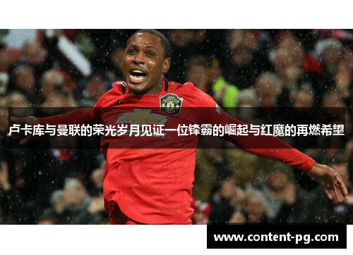 卢卡库与曼联的荣光岁月见证一位锋霸的崛起与红魔的再燃希望 卢卡库与曼联的荣光岁月见证一位锋霸的崛起与红魔的再燃希望