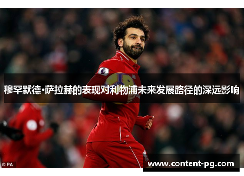 穆罕默德·萨拉赫的表现对利物浦未来发展路径的深远影响 穆罕默德·萨拉赫的表现对利物浦未来发展路径的深远影响