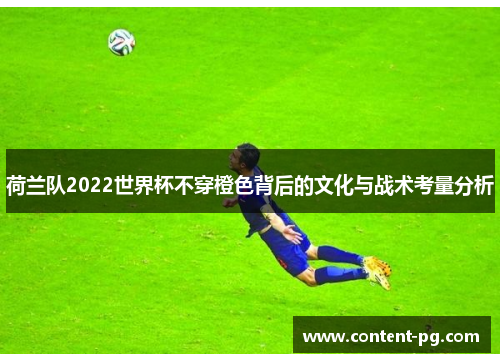 荷兰队2022世界杯不穿橙色背后的文化与战术考量分析