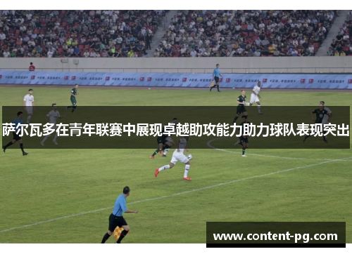 萨尔瓦多在青年联赛中展现卓越助攻能力助力球队表现突出 萨尔瓦多在青年联赛中展现卓越助攻能力助力球队表现突出