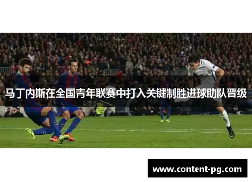 马丁内斯在全国青年联赛中打入关键制胜进球助队晋级 马丁内斯在全国青年联赛中打入关键制胜进球助队晋级