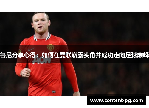 鲁尼分享心得:如何在曼联崭露头角并成功走向足球巅峰 鲁尼分享心得:如何在曼联崭露头角并成功走向足球巅峰