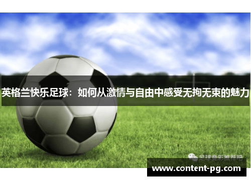 英格兰快乐足球:如何从激情与自由中感受无拘无束的魅力 英格兰快乐足球:如何从激情与自由中感受无拘无束的魅力