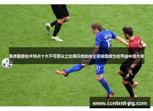 莫德里奇技术特点十大不可思议之处揭示他如何主宰球场成为世界级中场大师 莫德里奇技术特点十大不可思议之处揭示他如何主宰球场成为世界级中场大师