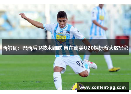 西尔瓦:巴西后卫技术细腻 曾在南美U20锦标赛大放异彩 西尔瓦:巴西后卫技术细腻 曾在南美U20锦标赛大放异彩