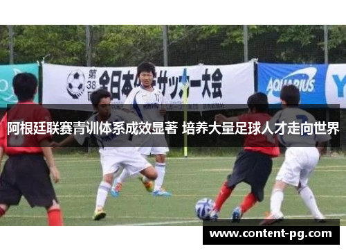 阿根廷联赛青训体系成效显著 培养大量足球人才走向世界 阿根廷联赛青训体系成效显著 培养大量足球人才走向世界