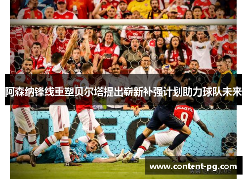 阿森纳锋线重塑贝尔塔提出崭新补强计划助力球队未来
