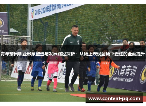 青年球员职业形象塑造与发展路径探析:从场上表现到场下责任的全面提升 青年球员职业形象塑造与发展路径探析:从场上表现到场下责任的全面提升