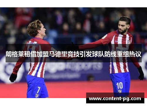朗格莱租借加盟马德里竞技引发球队防线重组热议