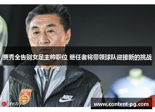 贾秀全告别女足主帅职位 继任者将带领球队迎接新的挑战 贾秀全告别女足主帅职位 继任者将带领球队迎接新的挑战