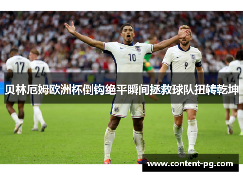 贝林厄姆欧洲杯倒钩绝平瞬间拯救球队扭转乾坤 贝林厄姆欧洲杯倒钩绝平瞬间拯救球队扭转乾坤