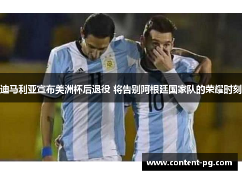 迪马利亚宣布美洲杯后退役 将告别阿根廷国家队的荣耀时刻 迪马利亚宣布美洲杯后退役 将告别阿根廷国家队的荣耀时刻